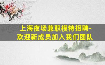 上海夜场兼职模特招聘-欢迎新成员加入我们团队